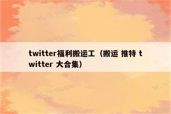 twitter福利搬运工（搬运 推特 twitter 大合集）