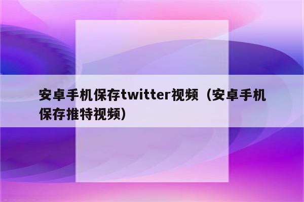 安卓手机保存twitter视频（安卓手机保存推特视频）