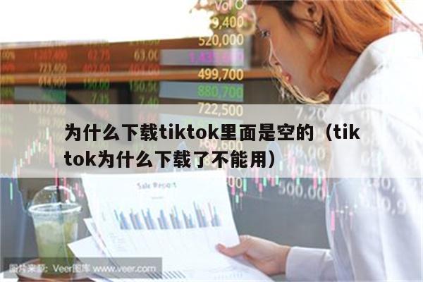 为什么下载tiktok里面是空的（tiktok为什么下载了不能用）