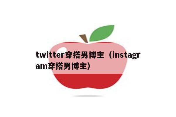 twitter穿搭男博主（instagram穿搭男博主）