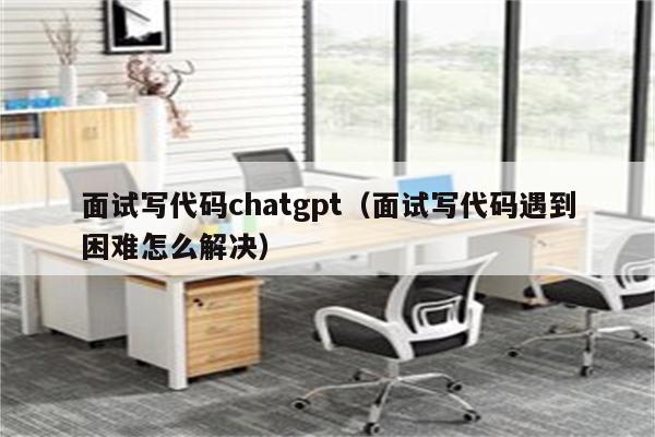 面试写代码chatgpt（面试写代码遇到困难怎么解决）