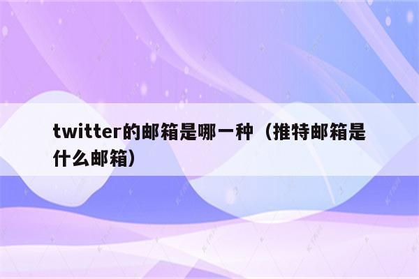 twitter的邮箱是哪一种（推特邮箱是什么邮箱）