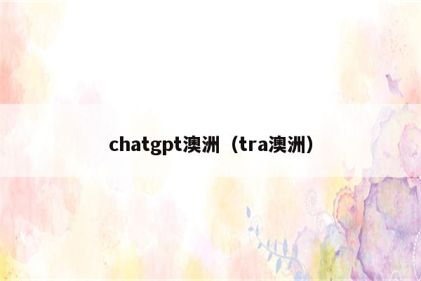 chatgpt澳洲（tra澳洲）