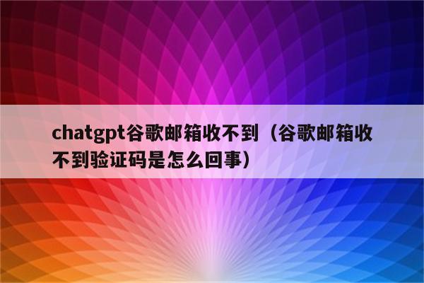 chatgpt谷歌邮箱收不到（谷歌邮箱收不到验证码是怎么回事）