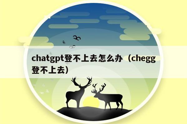 chatgpt登不上去怎么办（chegg登不上去）