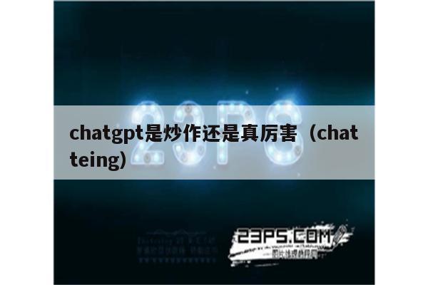 chatgpt是炒作还是真厉害（chatteing）