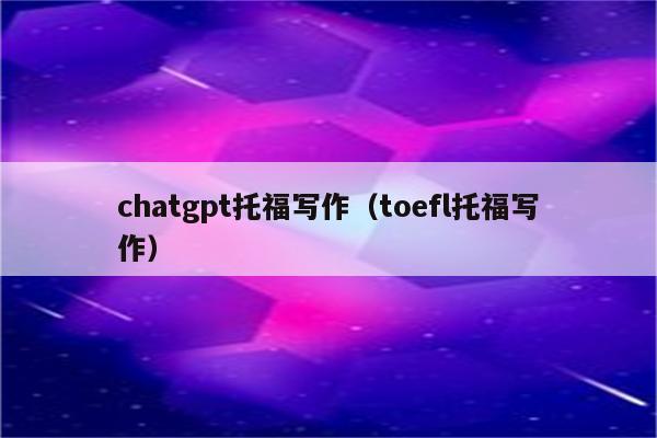 chatgpt托福写作（toefl托福写作）