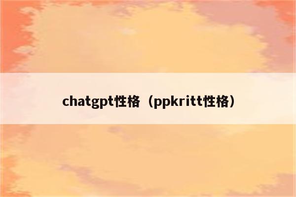 chatgpt性格（ppkritt性格）