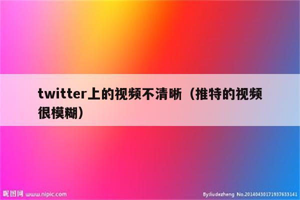 twitter上的视频不清晰（推特的视频很模糊）