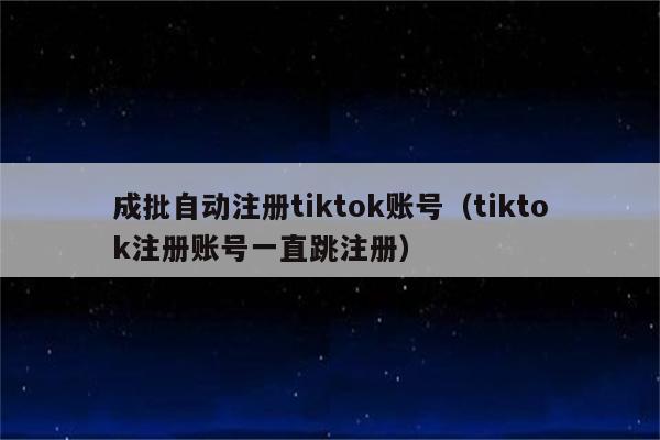 成批自动注册tiktok账号（tiktok注册账号一直跳注册）