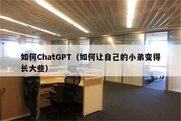 如何ChatGPT（如何让自己的小弟变得长大些）