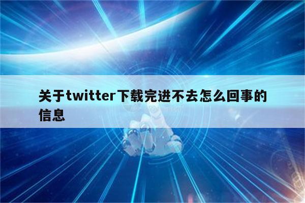 关于twitter下载完进不去怎么回事的信息