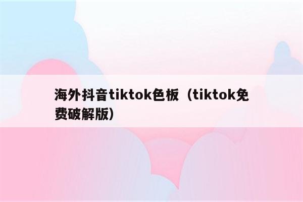 海外抖音tiktok色板（tiktok免费破解版）