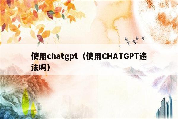 使用chatgpt（使用CHATGPT违法吗）