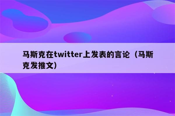 马斯克在twitter上发表的言论（马斯克发推文）