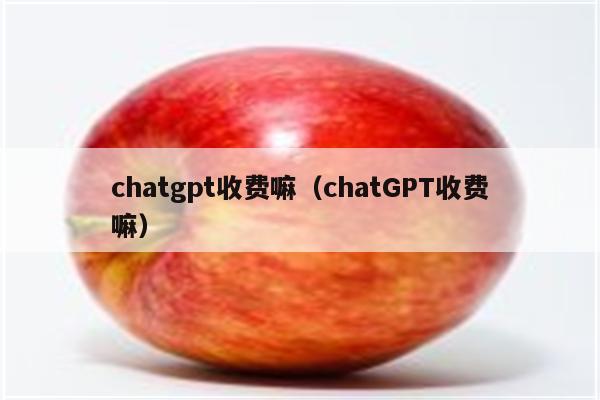 chatgpt收费嘛（chatGPT收费嘛）