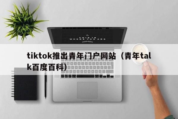 tiktok推出青年门户网站（青年talk百度百科）