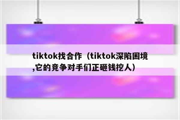 tiktok找合作（tiktok深陷困境,它的竞争对手们正砸钱挖人）