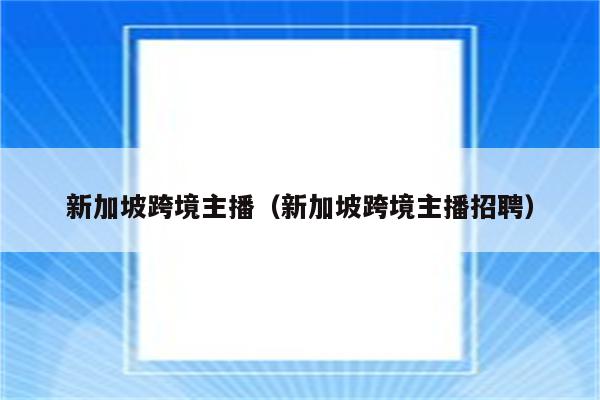 新加坡跨境主播（新加坡跨境主播招聘）