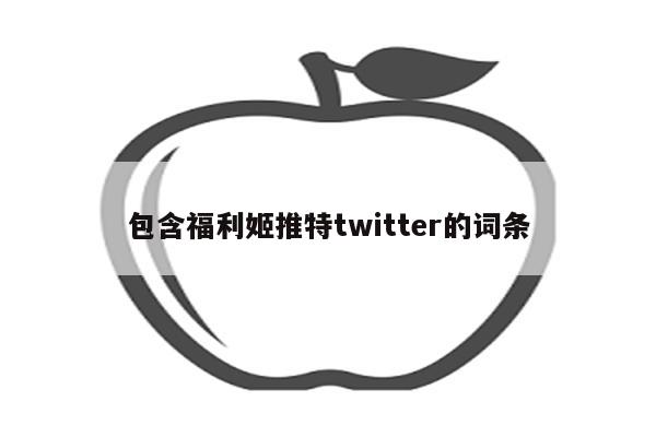 包含福利姬推特twitter的词条