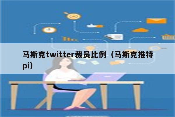 马斯克twitter裁员比例（马斯克推特pi）