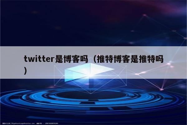 twitter是博客吗（推特博客是推特吗）