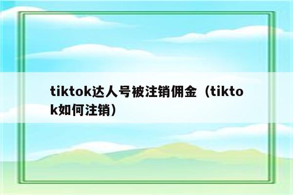 tiktok达人号被注销佣金（tiktok如何注销）