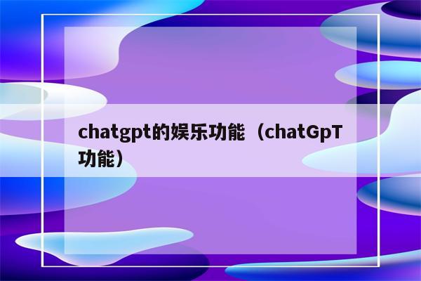 chatgpt的娱乐功能（chatGpT功能）