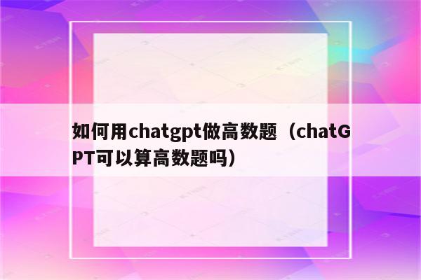 如何用chatgpt做高数题（chatGPT可以算高数题吗）