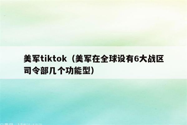 美军tiktok（美军在全球设有6大战区司令部几个功能型）