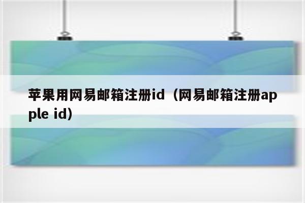 苹果用网易邮箱注册id（网易邮箱注册apple id）