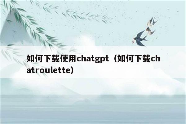 如何下载使用chatgpt（如何下载chatroulette）