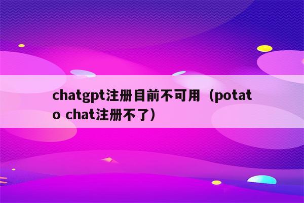 chatgpt注册目前不可用（potato chat注册不了）