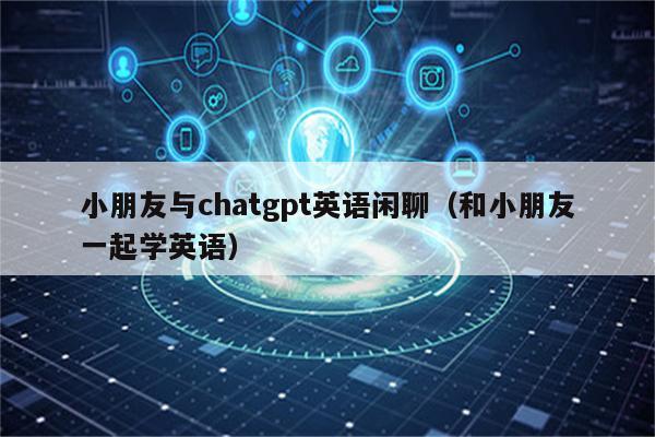 小朋友与chatgpt英语闲聊（和小朋友一起学英语）