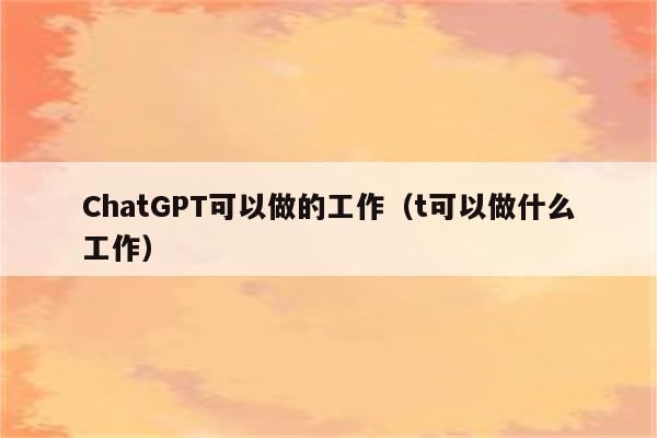 ChatGPT可以做的工作（t可以做什么工作）