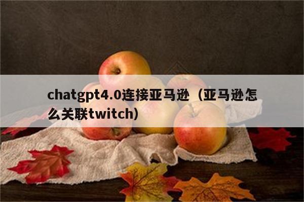 chatgpt4.0连接亚马逊（亚马逊怎么关联twitch）