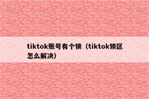 tiktok账号有个锁（tiktok锁区怎么解决）