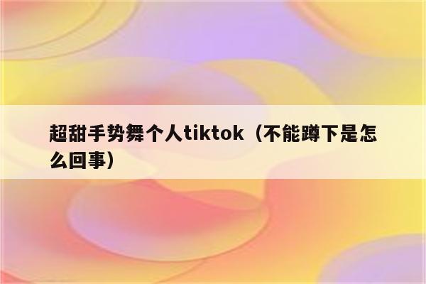 超甜手势舞个人tiktok（不能蹲下是怎么回事）