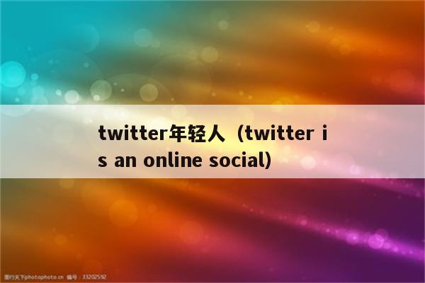 twitter年轻人（twitter is an online social）