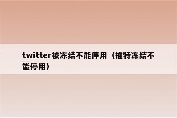 twitter被冻结不能停用（推特冻结不能停用）