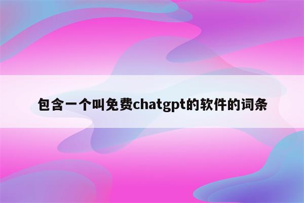 包含一个叫免费chatgpt的软件的词条