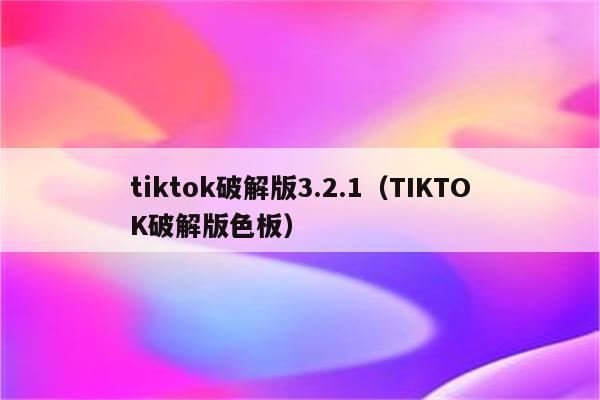 tiktok破解版3.2.1（TIKTOK破解版色板）