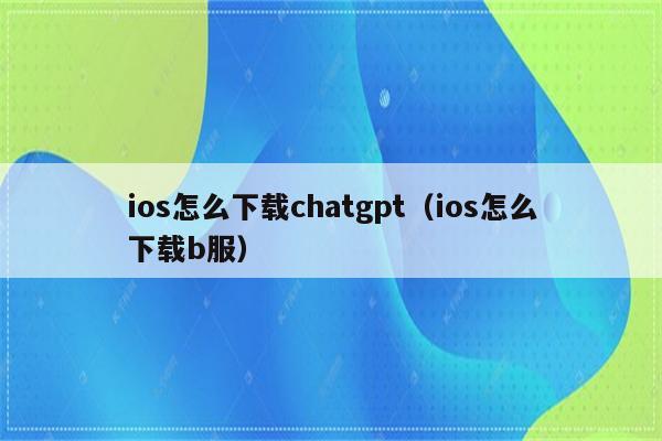 ios怎么下载chatgpt（ios怎么下载b服）