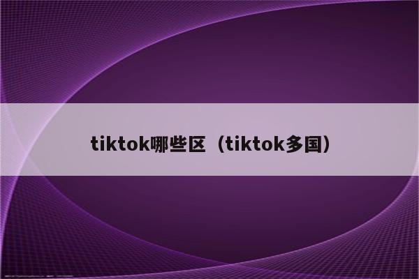 tiktok哪些区（tiktok多国）