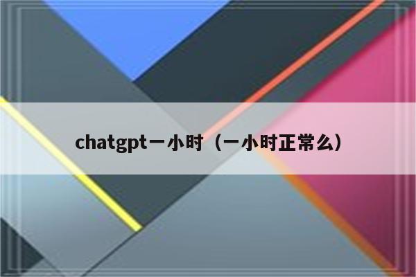 chatgpt一小时（一小时正常么）