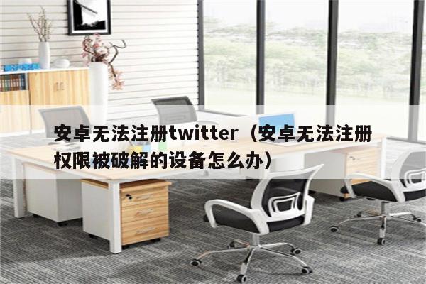 安卓无法注册twitter（安卓无法注册权限被破解的设备怎么办）