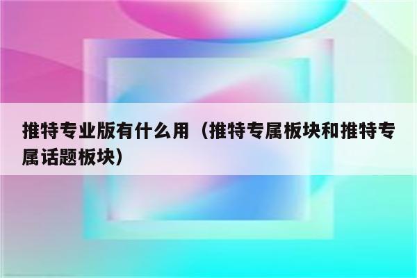 推特专业版有什么用（推特专属板块和推特专属话题板块）