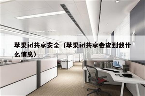 详细阅读:苹果id共享安全(苹果id共享会查到我什么信息) 苹果id共享安全(苹果id共享会查到我什么信息)