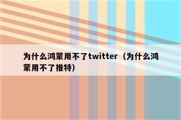 为什么鸿蒙用不了twitter（为什么鸿蒙用不了推特）