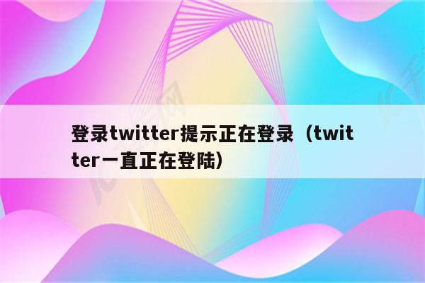 登录twitter提示正在登录（twitter一直正在登陆）